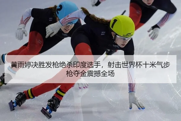 黄雨婷决胜发枪绝杀印度选手，射击世界杯十米气步枪夺金震撼全场
