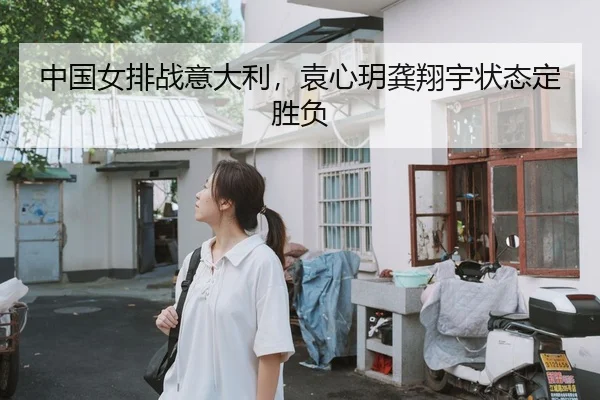 中国女排战意大利，袁心玥龚翔宇状态定胜负